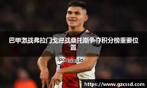巴甲激战弗拉门戈迎战桑托斯争夺积分榜重要位置